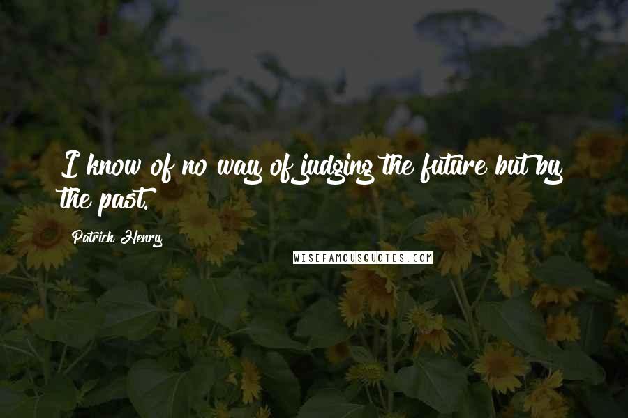 Patrick Henry Quotes: I know of no way of judging the future but by the past.