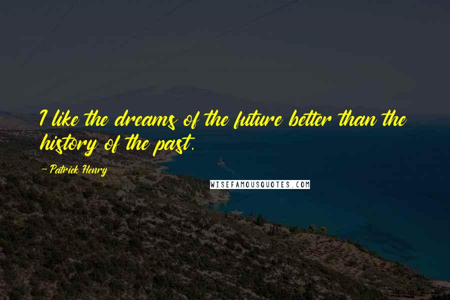 Patrick Henry Quotes: I like the dreams of the future better than the history of the past.