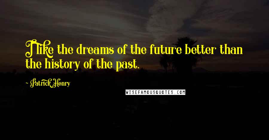 Patrick Henry Quotes: I like the dreams of the future better than the history of the past.