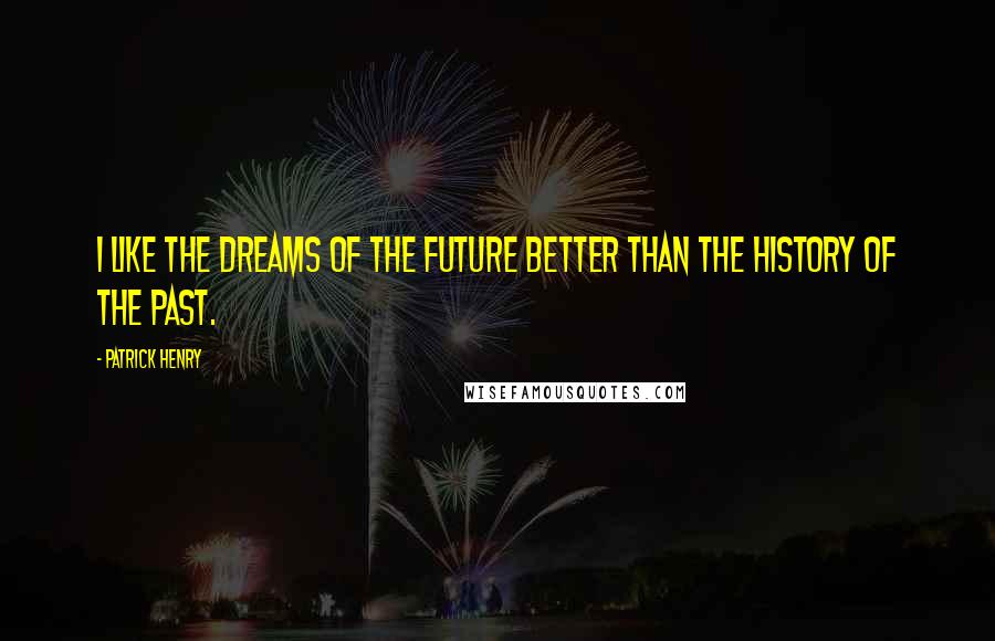 Patrick Henry Quotes: I like the dreams of the future better than the history of the past.