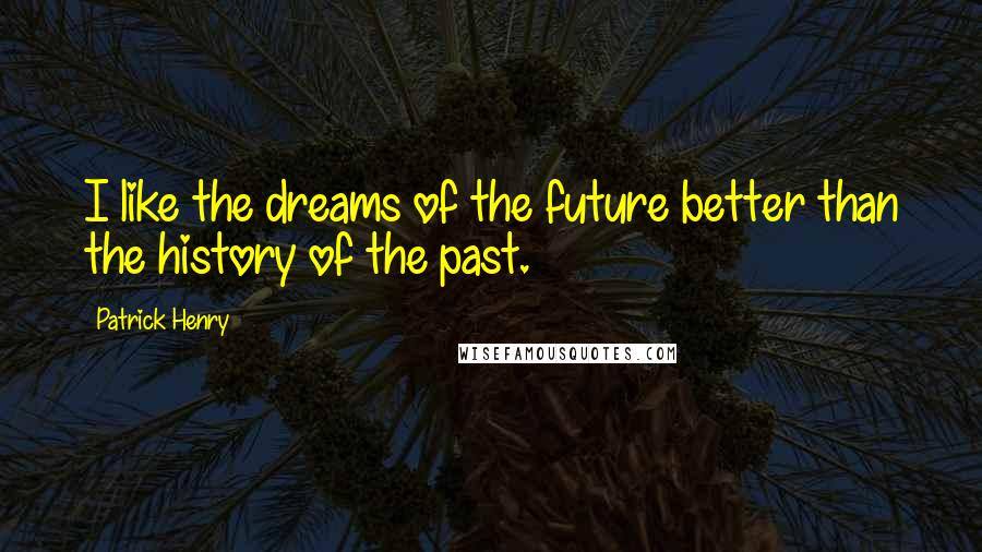 Patrick Henry Quotes: I like the dreams of the future better than the history of the past.