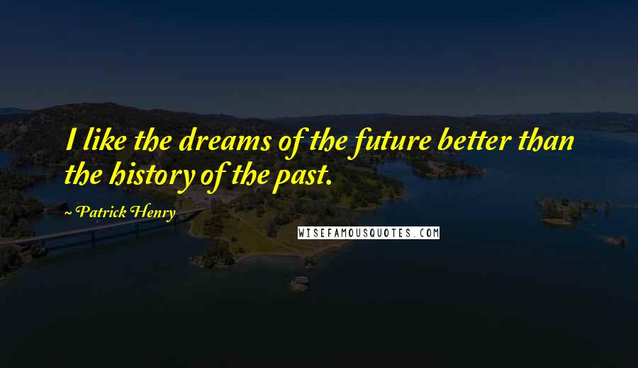 Patrick Henry Quotes: I like the dreams of the future better than the history of the past.