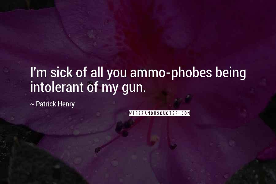 Patrick Henry Quotes: I'm sick of all you ammo-phobes being intolerant of my gun.