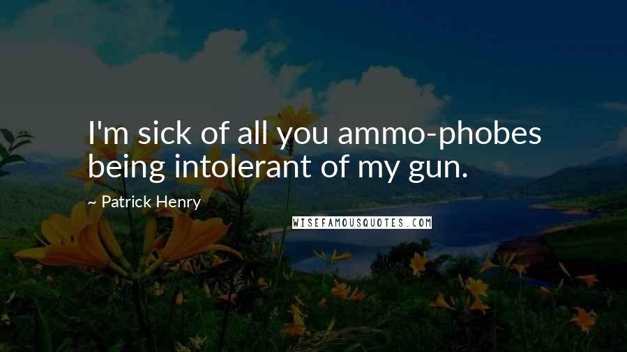 Patrick Henry Quotes: I'm sick of all you ammo-phobes being intolerant of my gun.