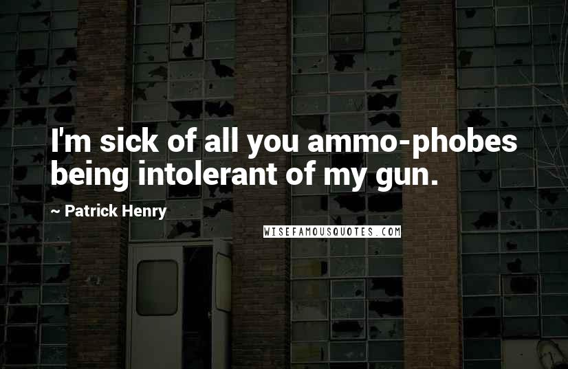 Patrick Henry Quotes: I'm sick of all you ammo-phobes being intolerant of my gun.
