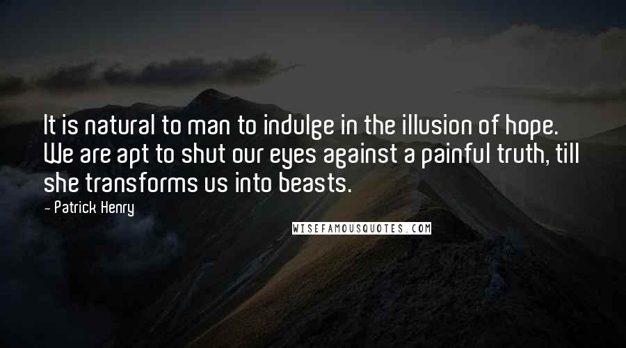 Patrick Henry Quotes: It is natural to man to indulge in the illusion of hope. We are apt to shut our eyes against a painful truth, till she transforms us into beasts.