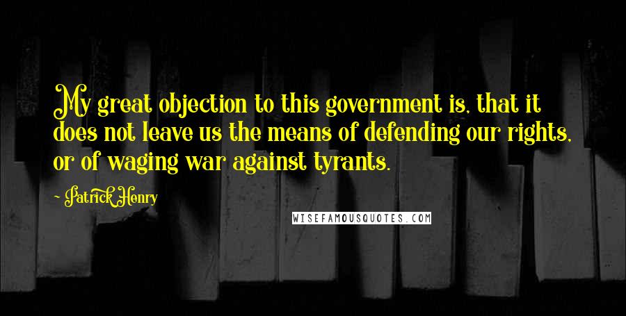 Patrick Henry Quotes: My great objection to this government is, that it does not leave us the means of defending our rights, or of waging war against tyrants.