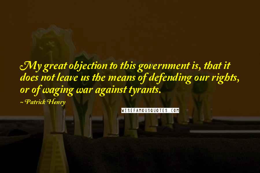 Patrick Henry Quotes: My great objection to this government is, that it does not leave us the means of defending our rights, or of waging war against tyrants.