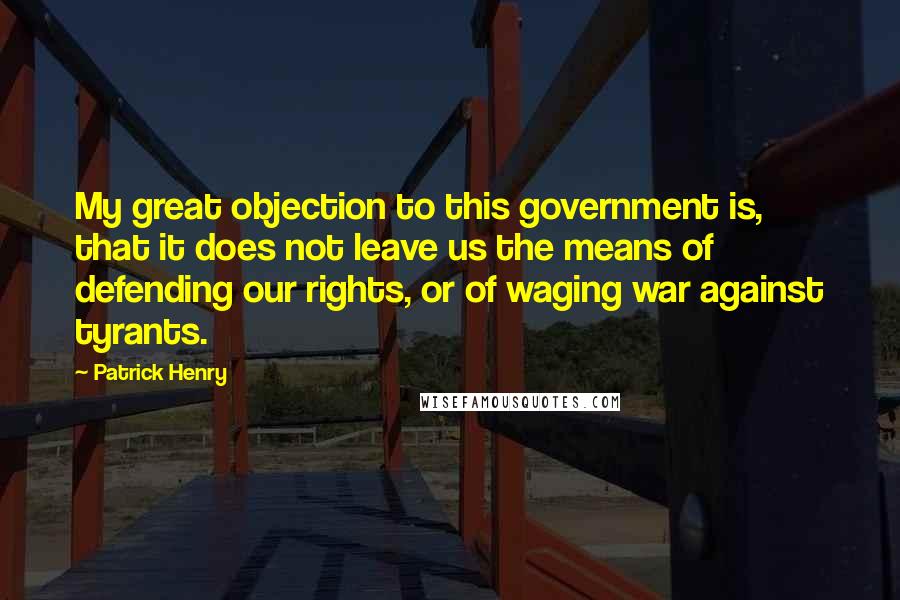 Patrick Henry Quotes: My great objection to this government is, that it does not leave us the means of defending our rights, or of waging war against tyrants.