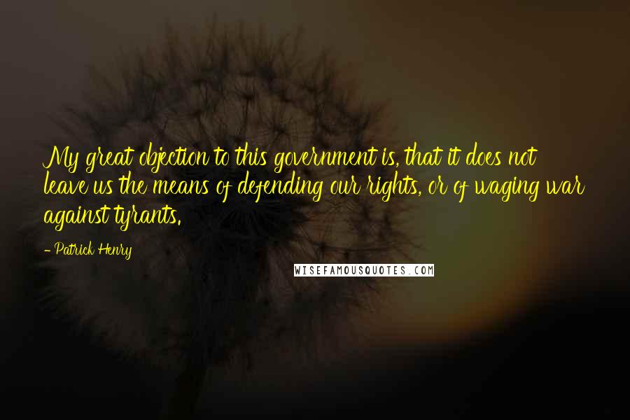 Patrick Henry Quotes: My great objection to this government is, that it does not leave us the means of defending our rights, or of waging war against tyrants.