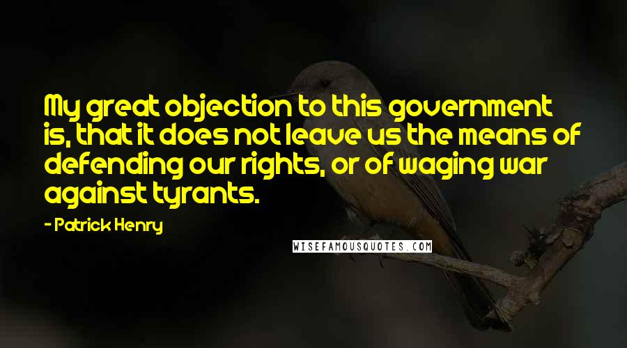 Patrick Henry Quotes: My great objection to this government is, that it does not leave us the means of defending our rights, or of waging war against tyrants.