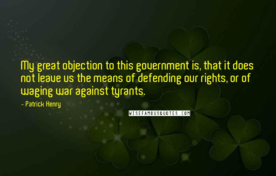 Patrick Henry Quotes: My great objection to this government is, that it does not leave us the means of defending our rights, or of waging war against tyrants.