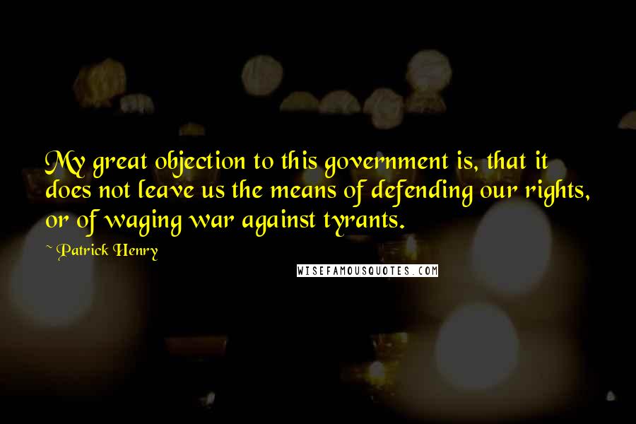 Patrick Henry Quotes: My great objection to this government is, that it does not leave us the means of defending our rights, or of waging war against tyrants.