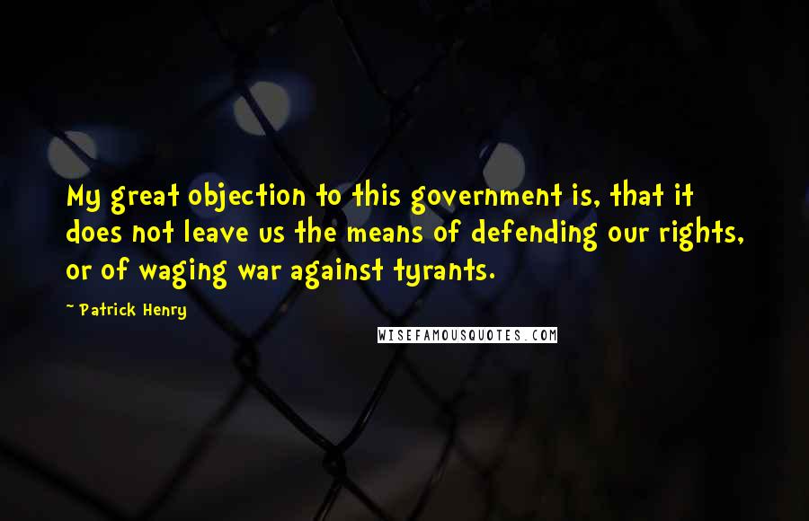 Patrick Henry Quotes: My great objection to this government is, that it does not leave us the means of defending our rights, or of waging war against tyrants.