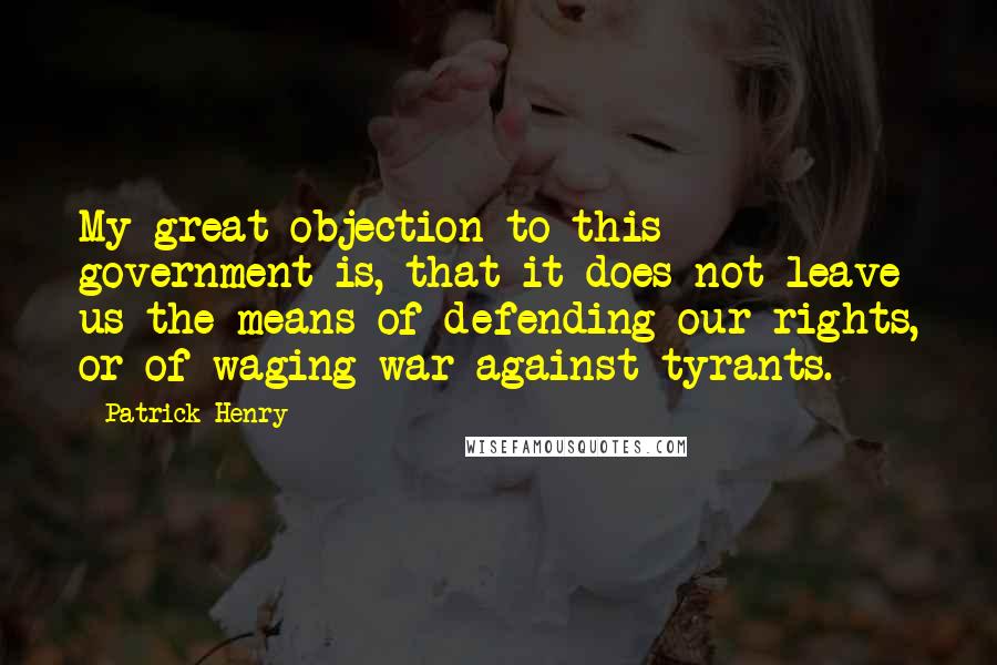 Patrick Henry Quotes: My great objection to this government is, that it does not leave us the means of defending our rights, or of waging war against tyrants.