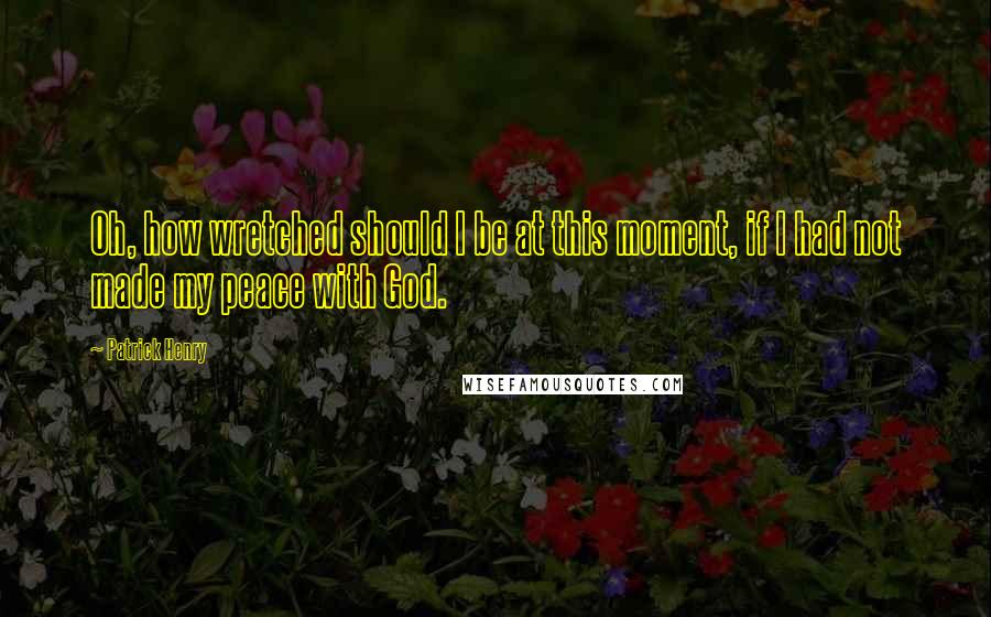 Patrick Henry Quotes: Oh, how wretched should I be at this moment, if I had not made my peace with God.