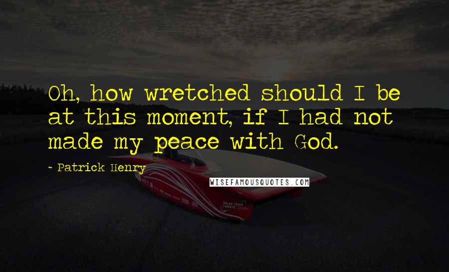 Patrick Henry Quotes: Oh, how wretched should I be at this moment, if I had not made my peace with God.