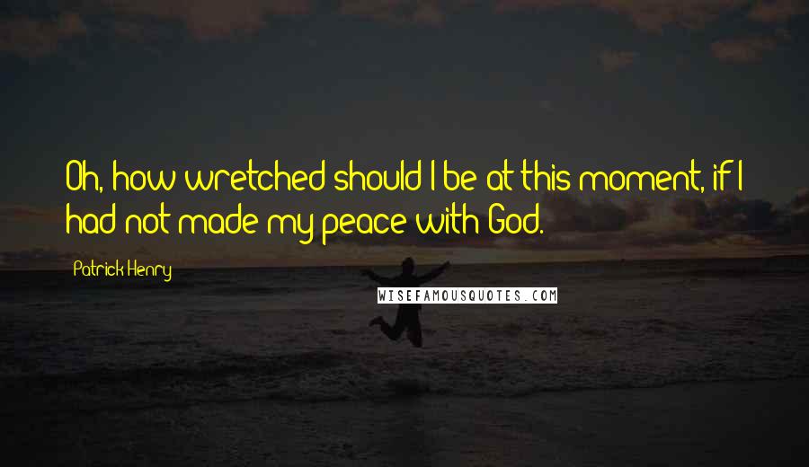 Patrick Henry Quotes: Oh, how wretched should I be at this moment, if I had not made my peace with God.