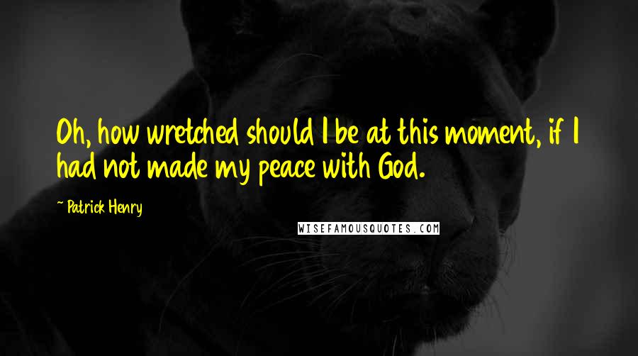 Patrick Henry Quotes: Oh, how wretched should I be at this moment, if I had not made my peace with God.