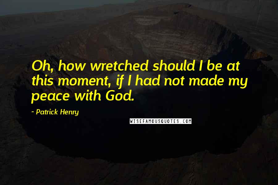 Patrick Henry Quotes: Oh, how wretched should I be at this moment, if I had not made my peace with God.