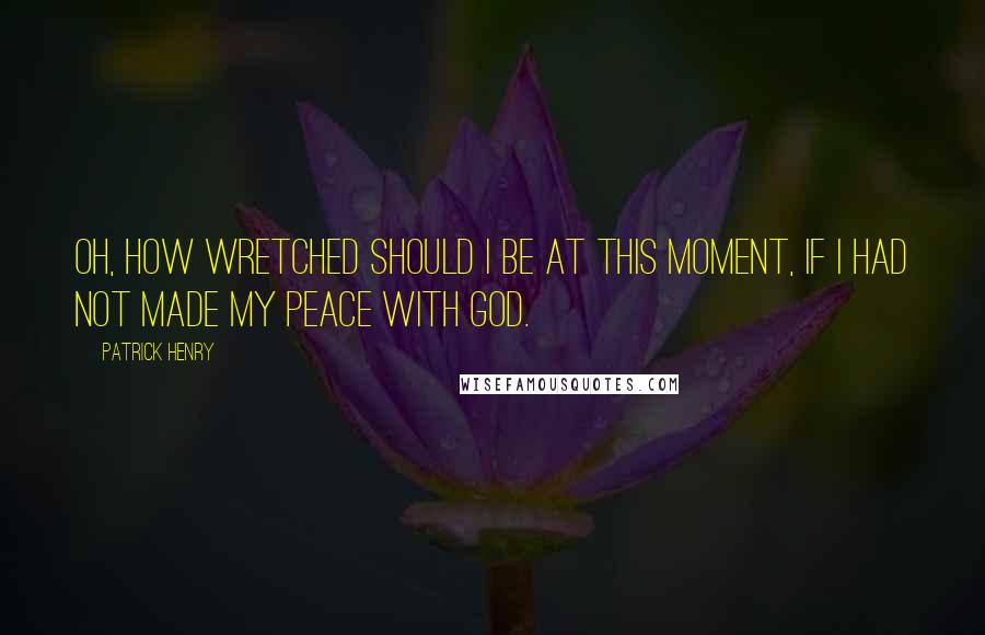 Patrick Henry Quotes: Oh, how wretched should I be at this moment, if I had not made my peace with God.