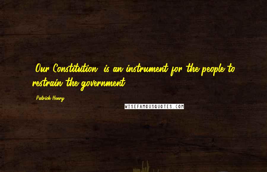 Patrick Henry Quotes: [Our Constitution] is an instrument for the people to restrain the government.