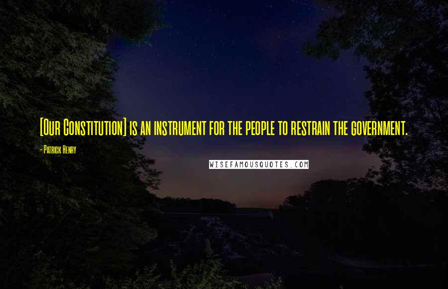 Patrick Henry Quotes: [Our Constitution] is an instrument for the people to restrain the government.