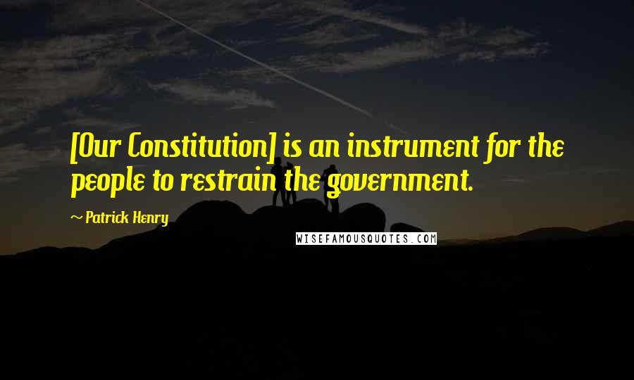 Patrick Henry Quotes: [Our Constitution] is an instrument for the people to restrain the government.