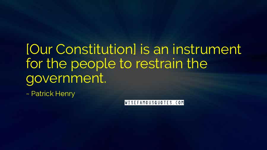 Patrick Henry Quotes: [Our Constitution] is an instrument for the people to restrain the government.