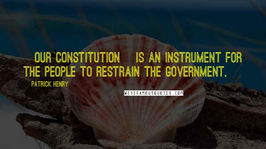 Patrick Henry Quotes: [Our Constitution] is an instrument for the people to restrain the government.