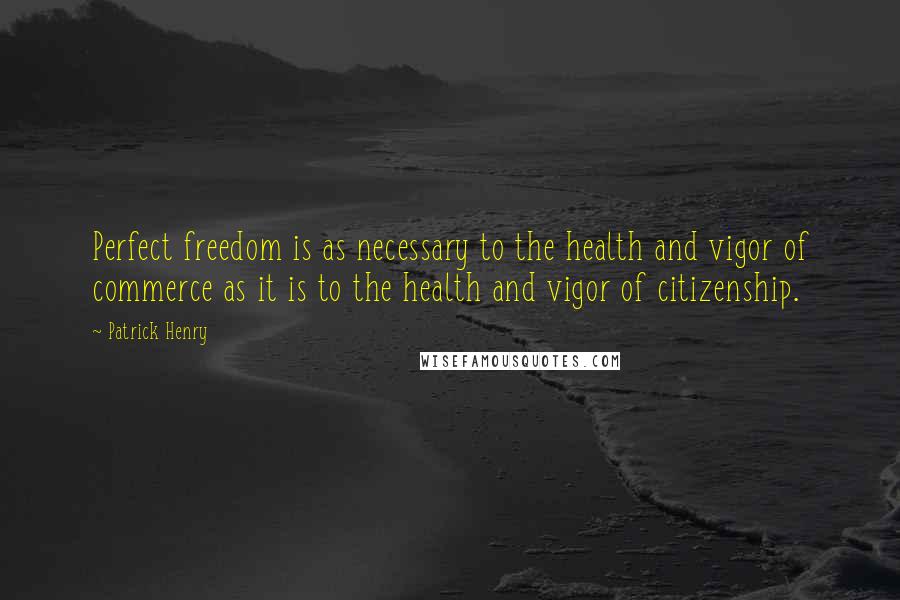 Patrick Henry Quotes: Perfect freedom is as necessary to the health and vigor of commerce as it is to the health and vigor of citizenship.