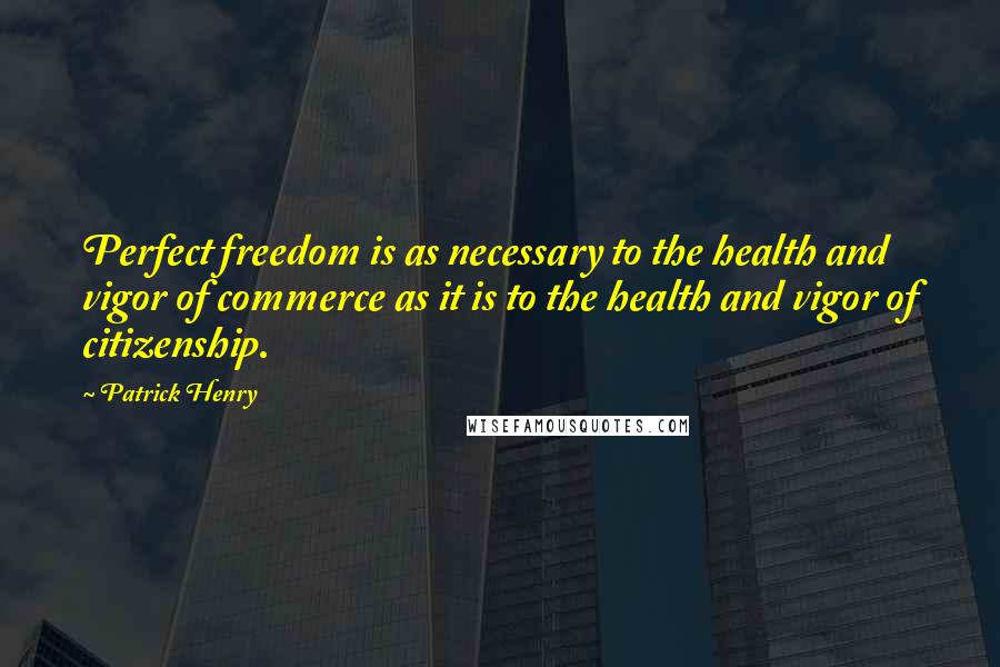 Patrick Henry Quotes: Perfect freedom is as necessary to the health and vigor of commerce as it is to the health and vigor of citizenship.