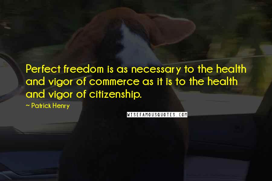 Patrick Henry Quotes: Perfect freedom is as necessary to the health and vigor of commerce as it is to the health and vigor of citizenship.