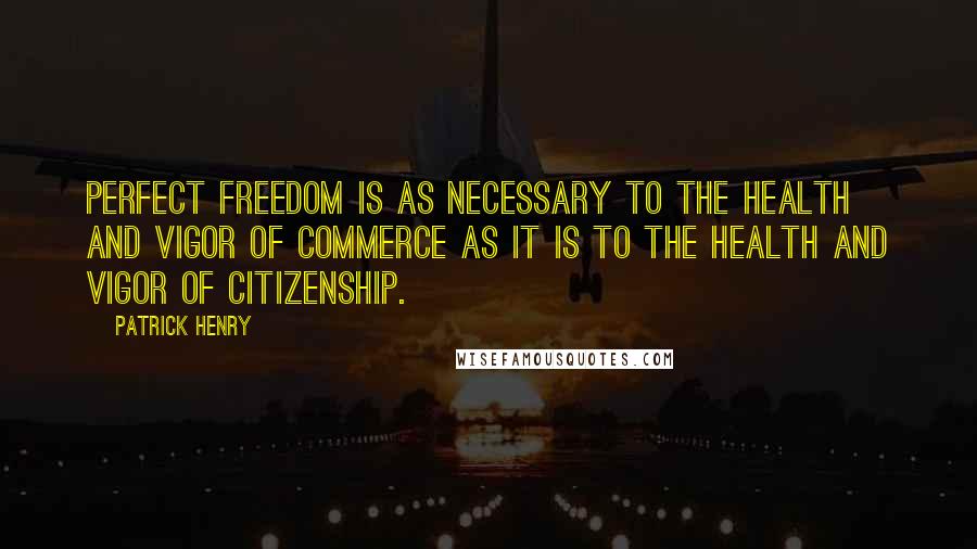 Patrick Henry Quotes: Perfect freedom is as necessary to the health and vigor of commerce as it is to the health and vigor of citizenship.