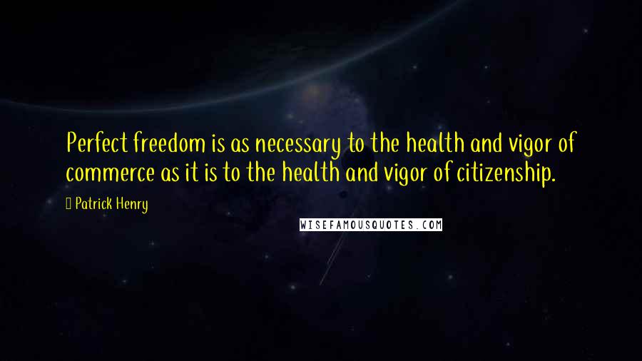 Patrick Henry Quotes: Perfect freedom is as necessary to the health and vigor of commerce as it is to the health and vigor of citizenship.