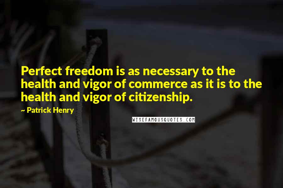 Patrick Henry Quotes: Perfect freedom is as necessary to the health and vigor of commerce as it is to the health and vigor of citizenship.
