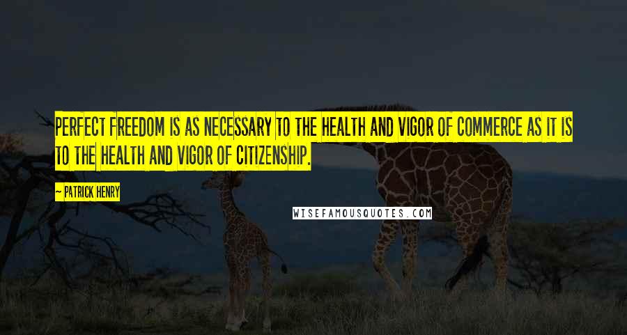 Patrick Henry Quotes: Perfect freedom is as necessary to the health and vigor of commerce as it is to the health and vigor of citizenship.