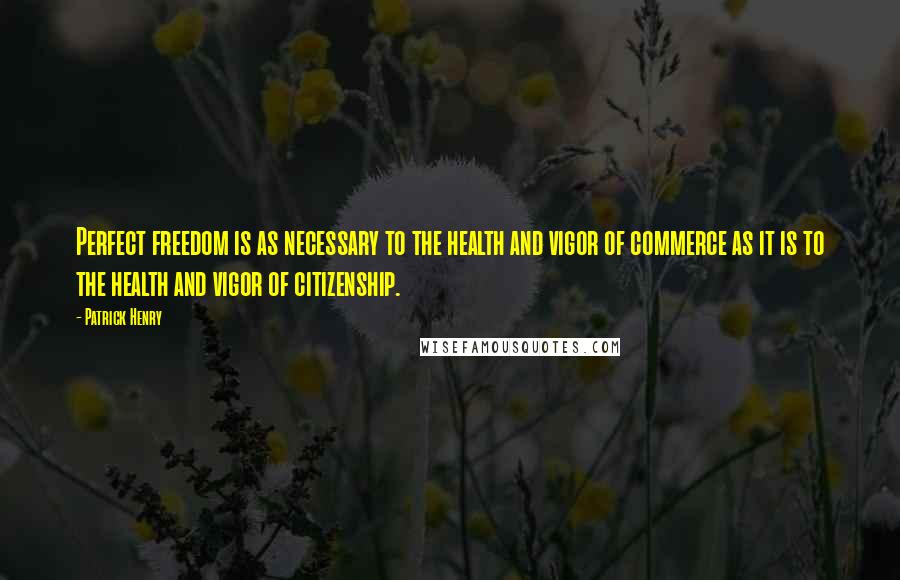 Patrick Henry Quotes: Perfect freedom is as necessary to the health and vigor of commerce as it is to the health and vigor of citizenship.