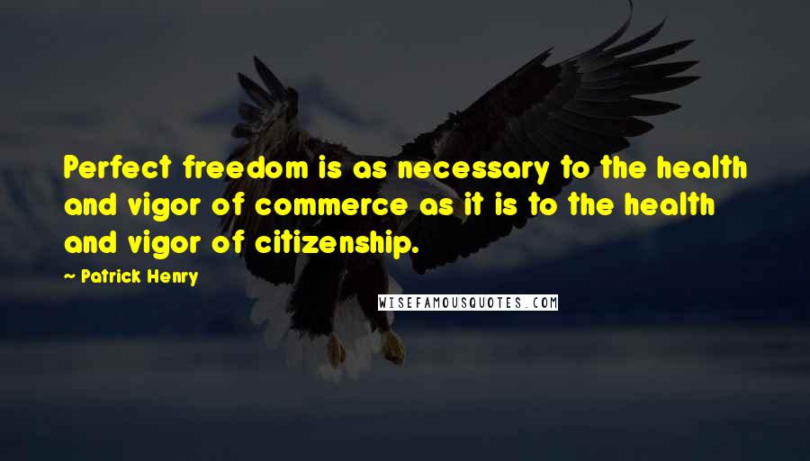 Patrick Henry Quotes: Perfect freedom is as necessary to the health and vigor of commerce as it is to the health and vigor of citizenship.