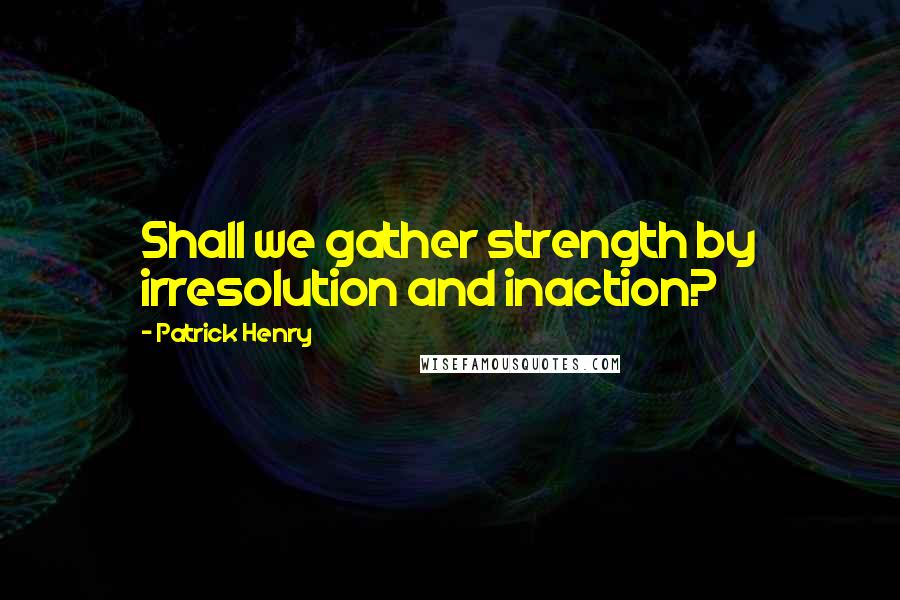 Patrick Henry Quotes: Shall we gather strength by irresolution and inaction?