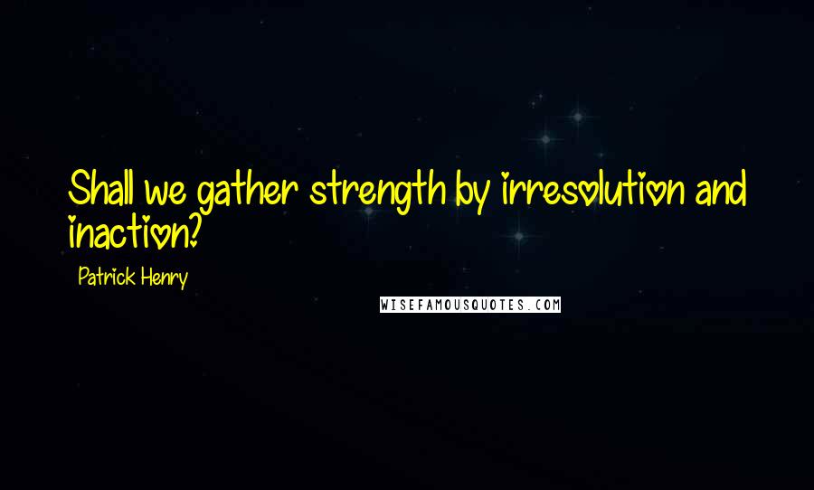 Patrick Henry Quotes: Shall we gather strength by irresolution and inaction?