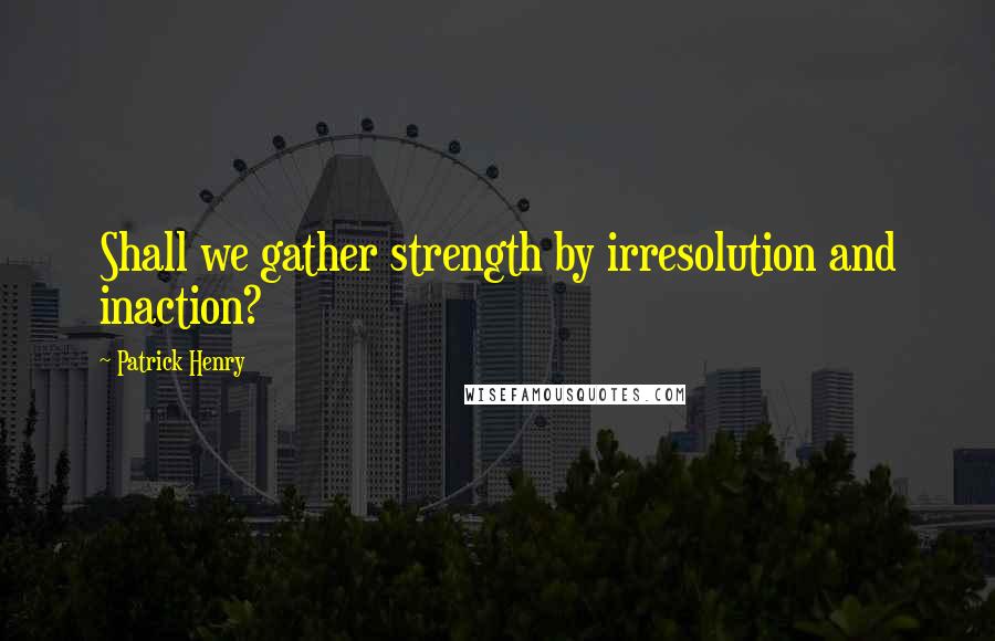 Patrick Henry Quotes: Shall we gather strength by irresolution and inaction?