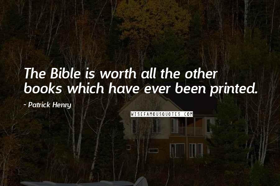 Patrick Henry Quotes: The Bible is worth all the other books which have ever been printed.