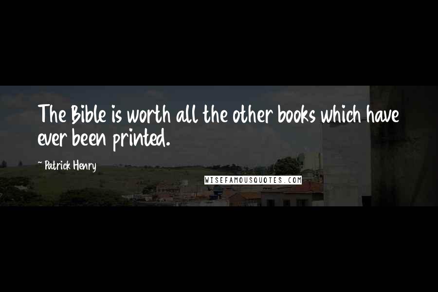 Patrick Henry Quotes: The Bible is worth all the other books which have ever been printed.