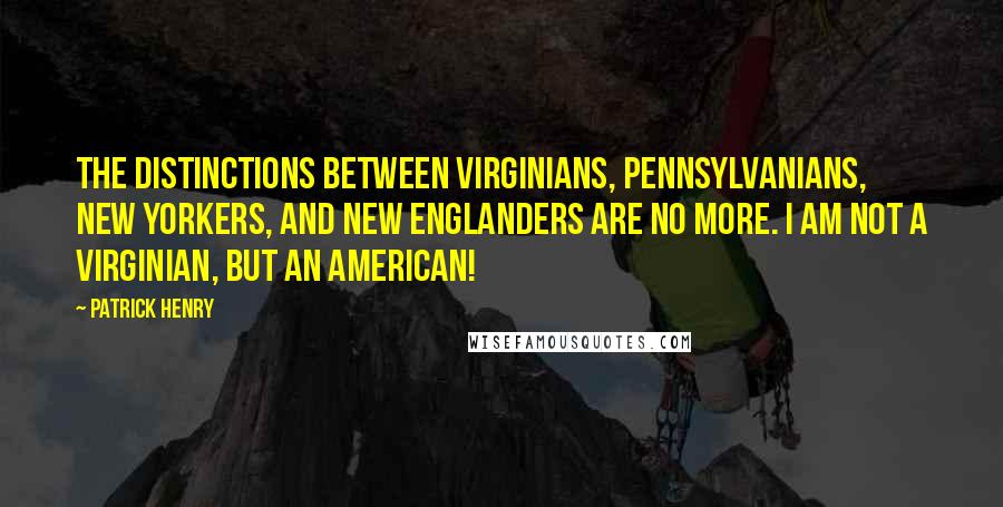 Patrick Henry Quotes: The distinctions between Virginians, Pennsylvanians, New Yorkers, and New Englanders are no more. I Am Not A Virginian, But An American!