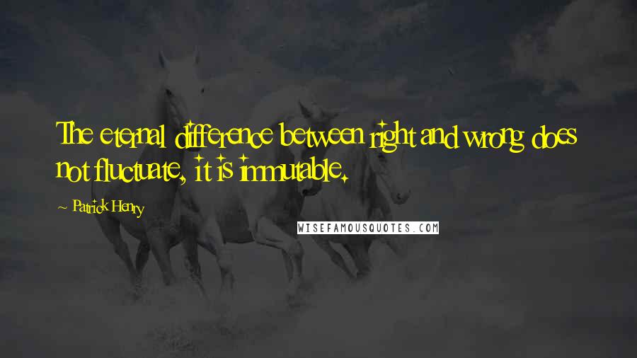 Patrick Henry Quotes: The eternal difference between right and wrong does not fluctuate, it is immutable.