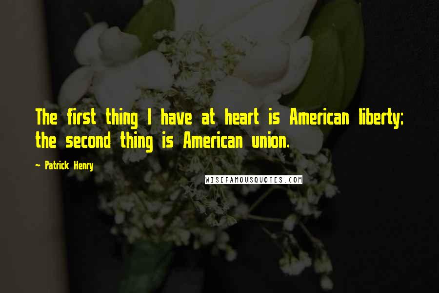 Patrick Henry Quotes: The first thing I have at heart is American liberty; the second thing is American union.