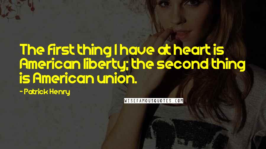 Patrick Henry Quotes: The first thing I have at heart is American liberty; the second thing is American union.