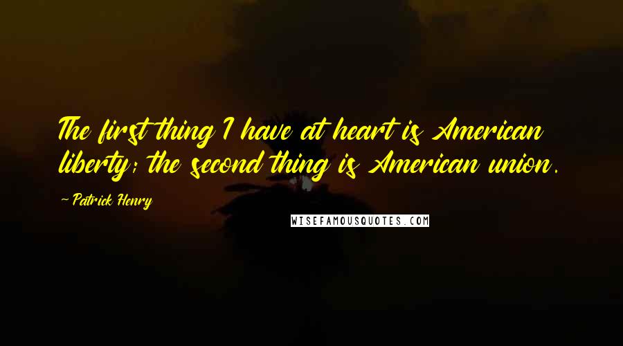 Patrick Henry Quotes: The first thing I have at heart is American liberty; the second thing is American union.