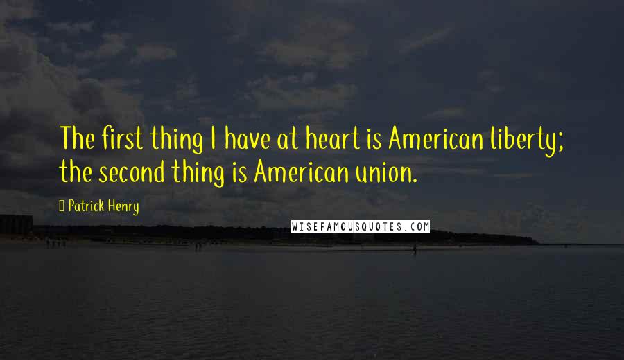 Patrick Henry Quotes: The first thing I have at heart is American liberty; the second thing is American union.